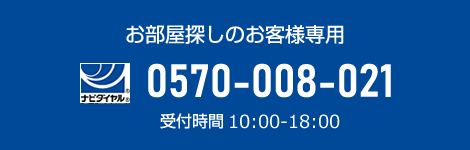 お部屋探しのお客様専用 0570-008-021 受付時間 9:00 - 18:00